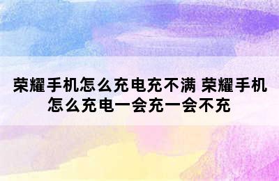 荣耀手机怎么充电充不满 荣耀手机怎么充电一会充一会不充